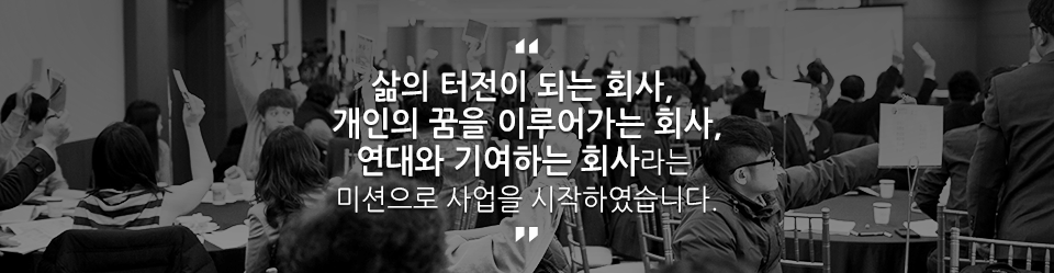 터전이 되는 회사, 개인의 꿈을 이루어가는 회사,연대와 기여하는 회사라는 미션으로 사업을 시작하였습니다.